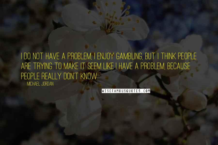 Michael Jordan Quotes: I do not have a problem, I enjoy gambling, but I  think people are trying to make it seem like ...