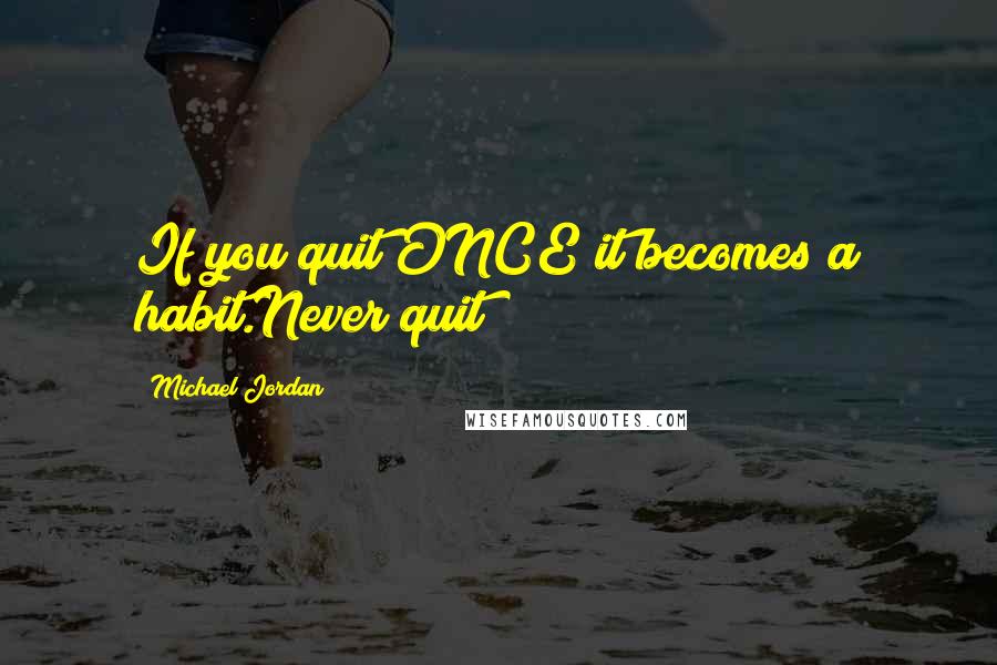 Michael Jordan Quotes: If you quit ONCE it becomes a habit.Never quit!!!