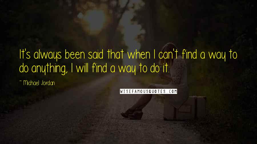 Michael Jordan Quotes: It's always been said that when I can't find a way to do anything, I will find a way to do it.