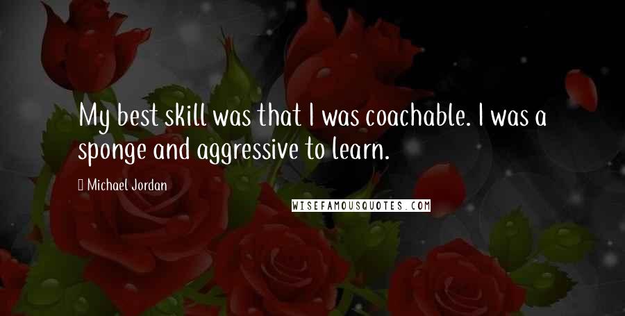 Michael Jordan Quotes: My best skill was that I was coachable. I was a sponge and aggressive to learn.