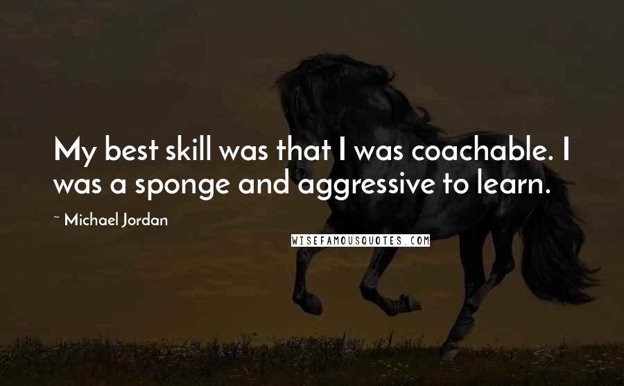 Michael Jordan Quotes: My best skill was that I was coachable. I was a sponge and aggressive to learn.