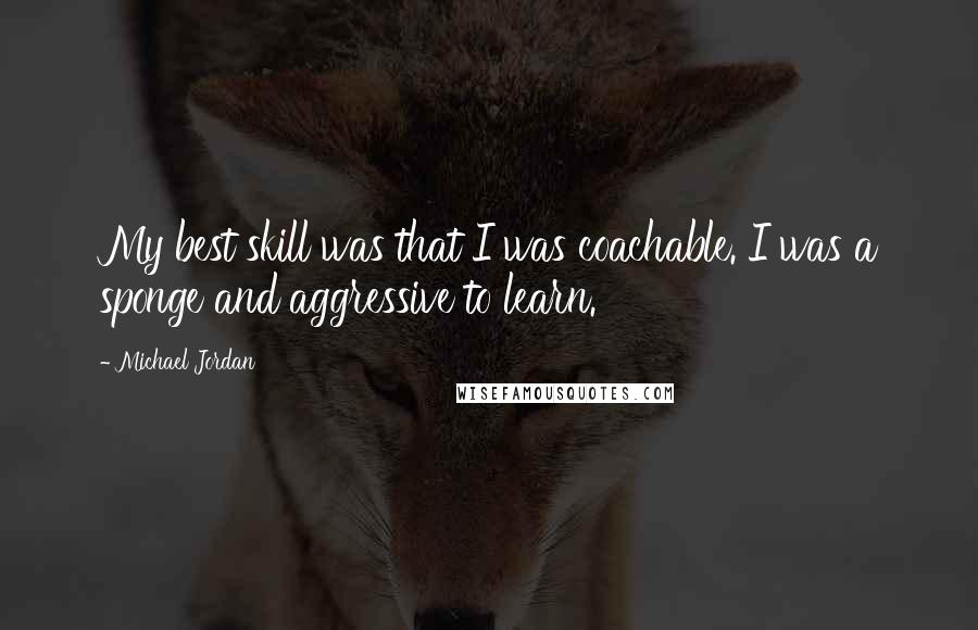 Michael Jordan Quotes: My best skill was that I was coachable. I was a sponge and aggressive to learn.