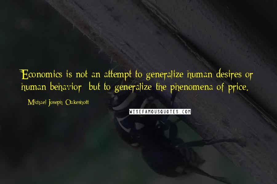 Michael Joseph Oakeshott Quotes: Economics is not an attempt to generalize human desires or human behavior; but to generalize the phenomena of price.