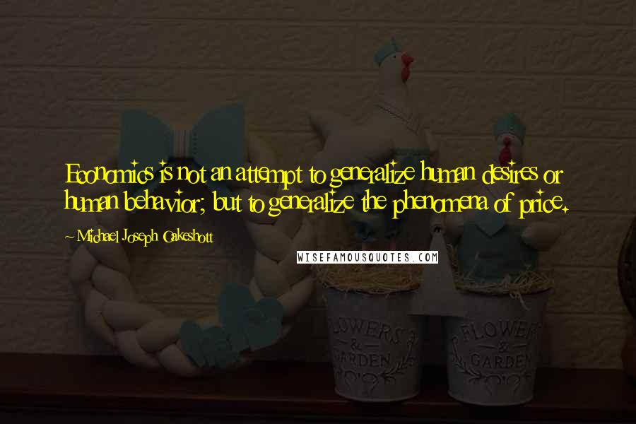 Michael Joseph Oakeshott Quotes: Economics is not an attempt to generalize human desires or human behavior; but to generalize the phenomena of price.