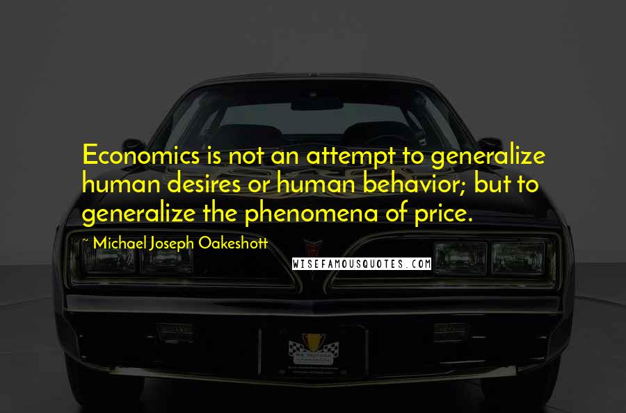 Michael Joseph Oakeshott Quotes: Economics is not an attempt to generalize human desires or human behavior; but to generalize the phenomena of price.