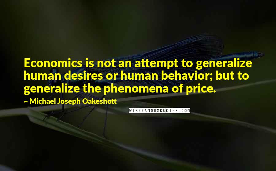 Michael Joseph Oakeshott Quotes: Economics is not an attempt to generalize human desires or human behavior; but to generalize the phenomena of price.