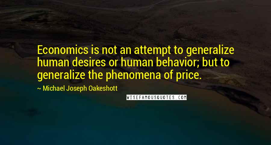 Michael Joseph Oakeshott Quotes: Economics is not an attempt to generalize human desires or human behavior; but to generalize the phenomena of price.