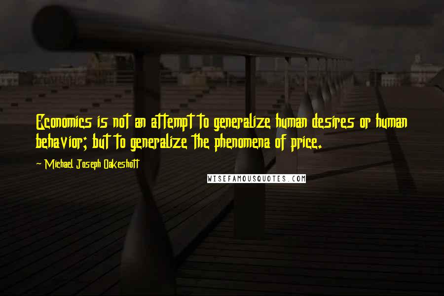 Michael Joseph Oakeshott Quotes: Economics is not an attempt to generalize human desires or human behavior; but to generalize the phenomena of price.