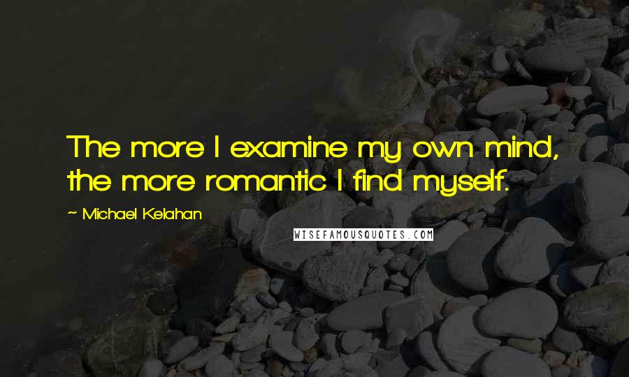 Michael Kelahan Quotes: The more I examine my own mind, the more romantic I find myself.