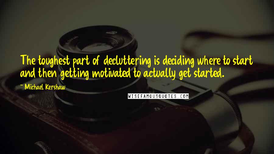 Michael Kershaw Quotes: The toughest part of decluttering is deciding where to start and then getting motivated to actually get started.