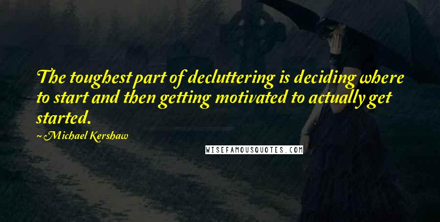 Michael Kershaw Quotes: The toughest part of decluttering is deciding where to start and then getting motivated to actually get started.