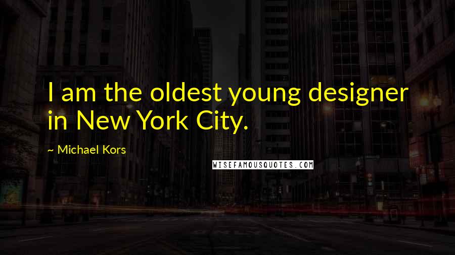 Michael Kors Quotes: I am the oldest young designer in New York City.