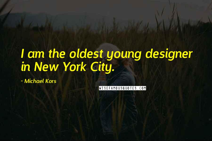 Michael Kors Quotes: I am the oldest young designer in New York City.