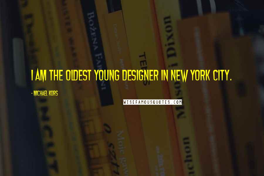 Michael Kors Quotes: I am the oldest young designer in New York City.