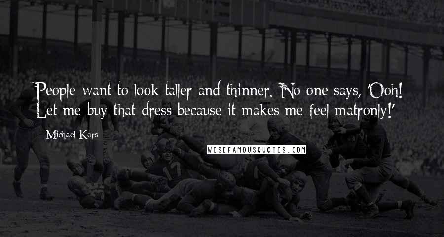 Michael Kors Quotes: People want to look taller and thinner. No one says, 'Ooh! Let me buy that dress because it makes me feel matronly!'