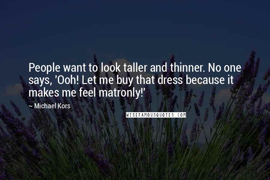 Michael Kors Quotes: People want to look taller and thinner. No one says, 'Ooh! Let me buy that dress because it makes me feel matronly!'