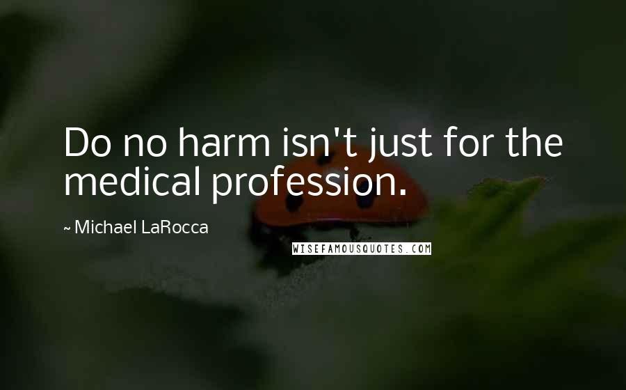 Michael LaRocca Quotes: Do no harm isn't just for the medical profession.