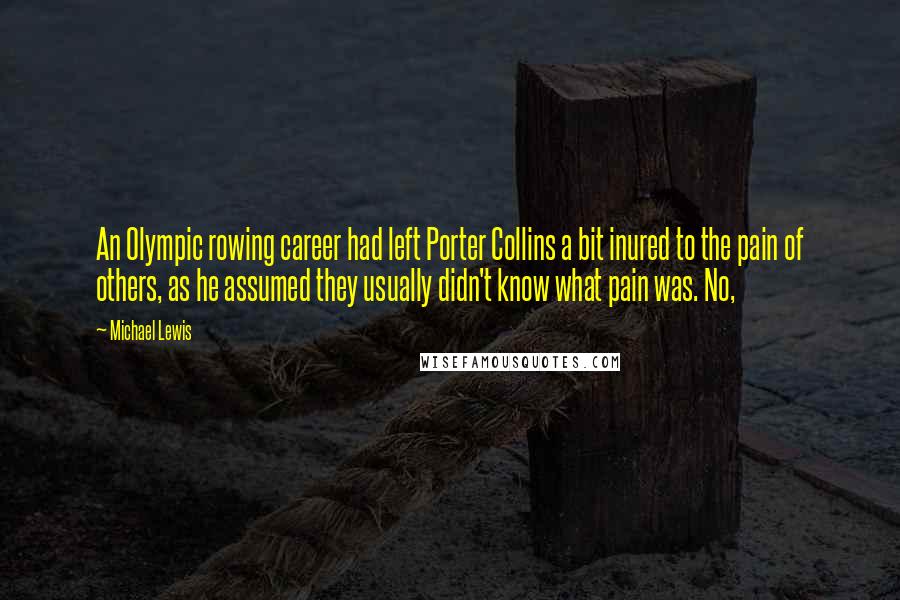 Michael Lewis Quotes: An Olympic rowing career had left Porter Collins a bit inured to the pain of others, as he assumed they usually didn't know what pain was. No,