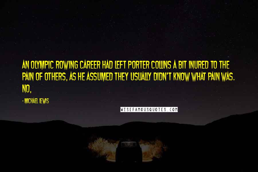 Michael Lewis Quotes: An Olympic rowing career had left Porter Collins a bit inured to the pain of others, as he assumed they usually didn't know what pain was. No,