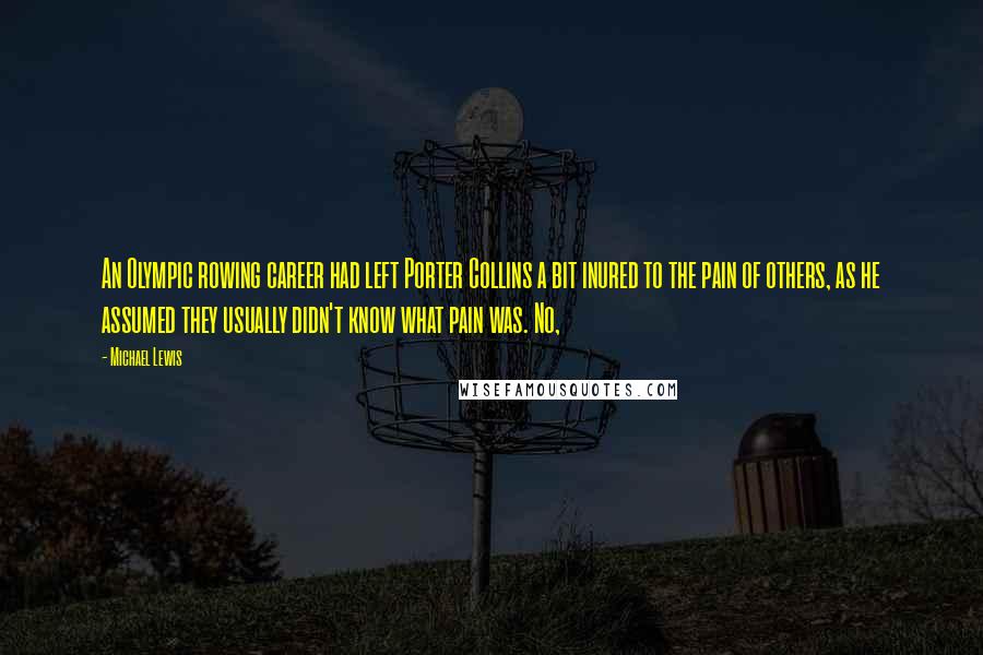 Michael Lewis Quotes: An Olympic rowing career had left Porter Collins a bit inured to the pain of others, as he assumed they usually didn't know what pain was. No,
