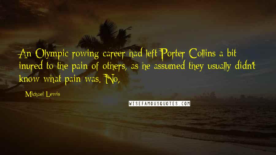 Michael Lewis Quotes: An Olympic rowing career had left Porter Collins a bit inured to the pain of others, as he assumed they usually didn't know what pain was. No,