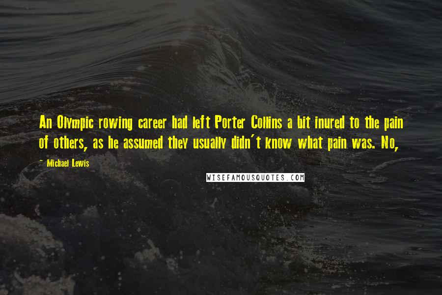 Michael Lewis Quotes: An Olympic rowing career had left Porter Collins a bit inured to the pain of others, as he assumed they usually didn't know what pain was. No,