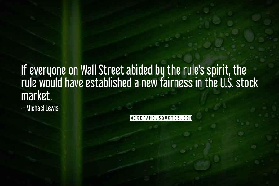 Michael Lewis Quotes: If everyone on Wall Street abided by the rule's spirit, the rule would have established a new fairness in the U.S. stock market.