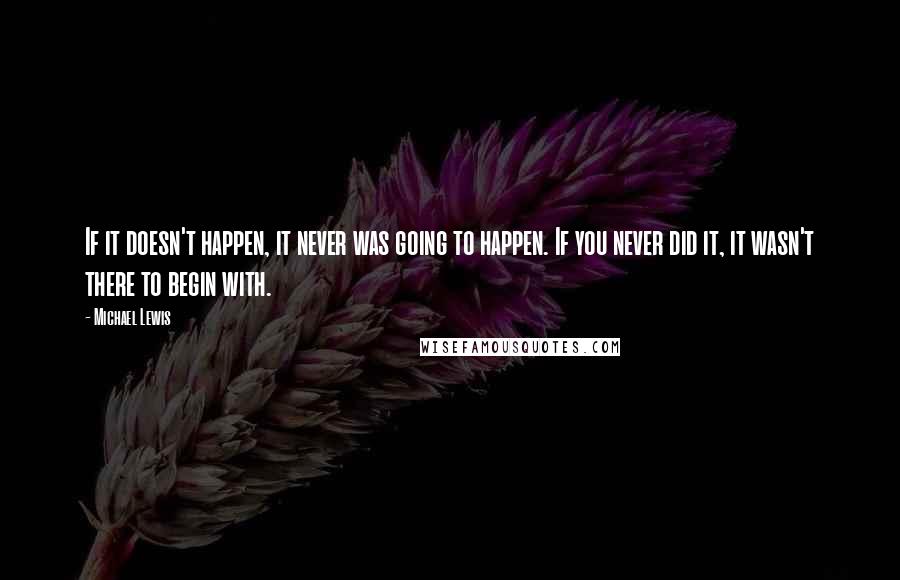 Michael Lewis Quotes: If it doesn't happen, it never was going to happen. If you never did it, it wasn't there to begin with.