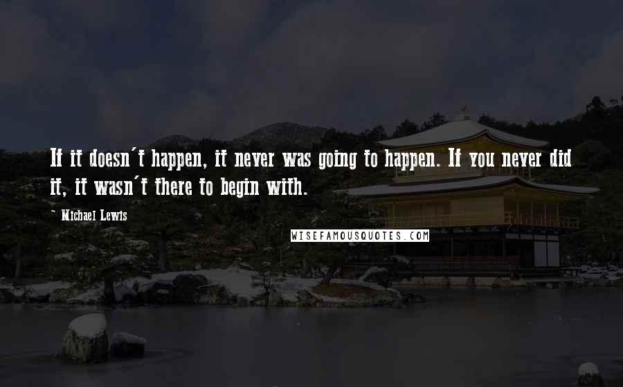 Michael Lewis Quotes: If it doesn't happen, it never was going to happen. If you never did it, it wasn't there to begin with.