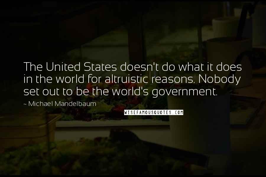 Michael Mandelbaum Quotes: The United States doesn't do what it does in the world for altruistic reasons. Nobody set out to be the world's government.