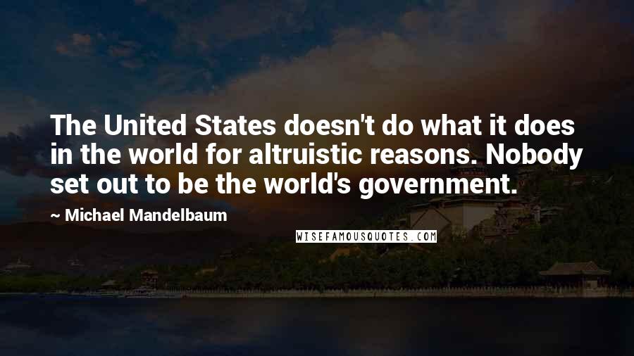 Michael Mandelbaum Quotes: The United States doesn't do what it does in the world for altruistic reasons. Nobody set out to be the world's government.