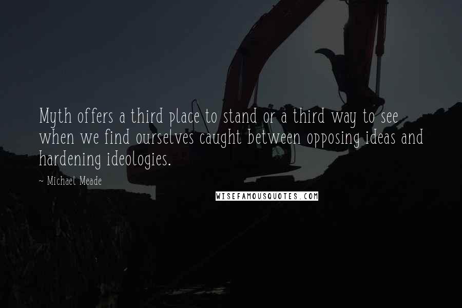 Michael Meade Quotes: Myth offers a third place to stand or a third way to see when we find ourselves caught between opposing ideas and hardening ideologies.