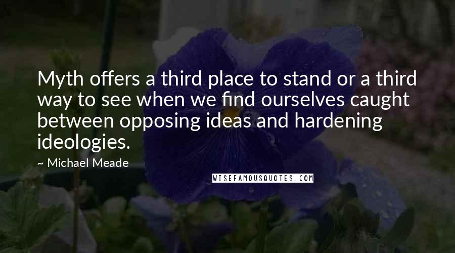 Michael Meade Quotes: Myth offers a third place to stand or a third way to see when we find ourselves caught between opposing ideas and hardening ideologies.