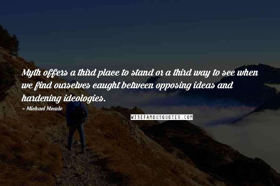 Michael Meade Quotes: Myth offers a third place to stand or a third way to see when we find ourselves caught between opposing ideas and hardening ideologies.