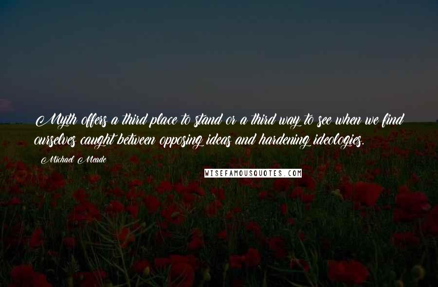 Michael Meade Quotes: Myth offers a third place to stand or a third way to see when we find ourselves caught between opposing ideas and hardening ideologies.