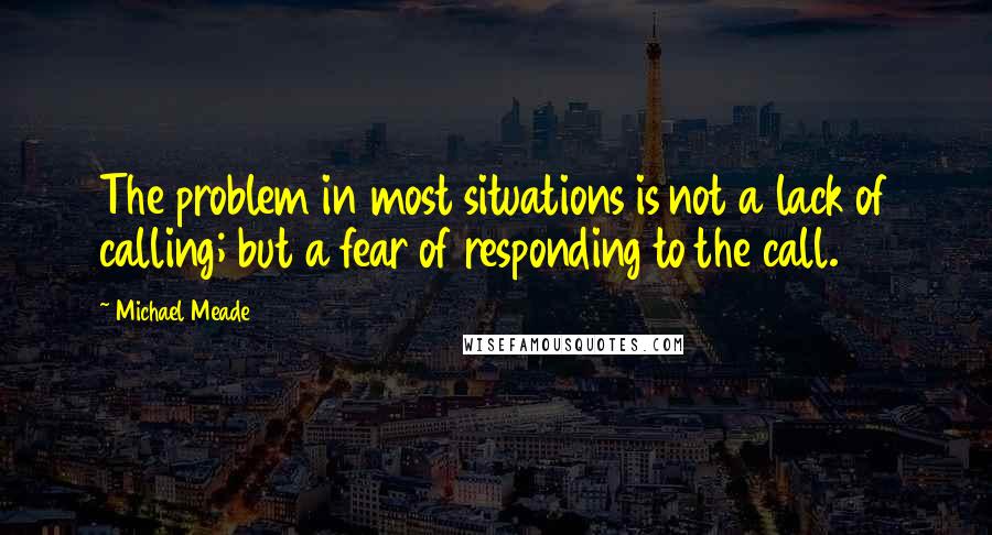 Michael Meade Quotes: The problem in most situations is not a lack of calling; but a fear of responding to the call.