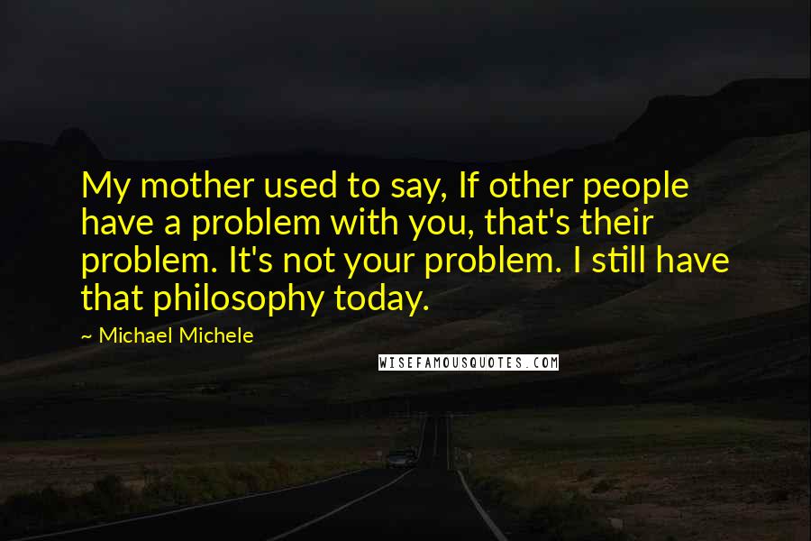 Michael Michele Quotes: My mother used to say, If other people have a problem with you, that's their problem. It's not your problem. I still have that philosophy today.