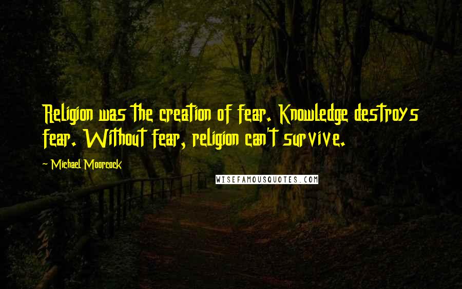 Michael Moorcock Quotes: Religion was the creation of fear. Knowledge destroys fear. Without fear, religion can't survive.