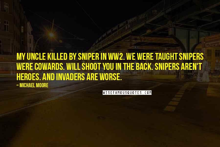 Michael Moore Quotes: My uncle killed by sniper in WW2. We were taught snipers were cowards. Will shoot you in the back. Snipers aren't heroes. And invaders are worse.