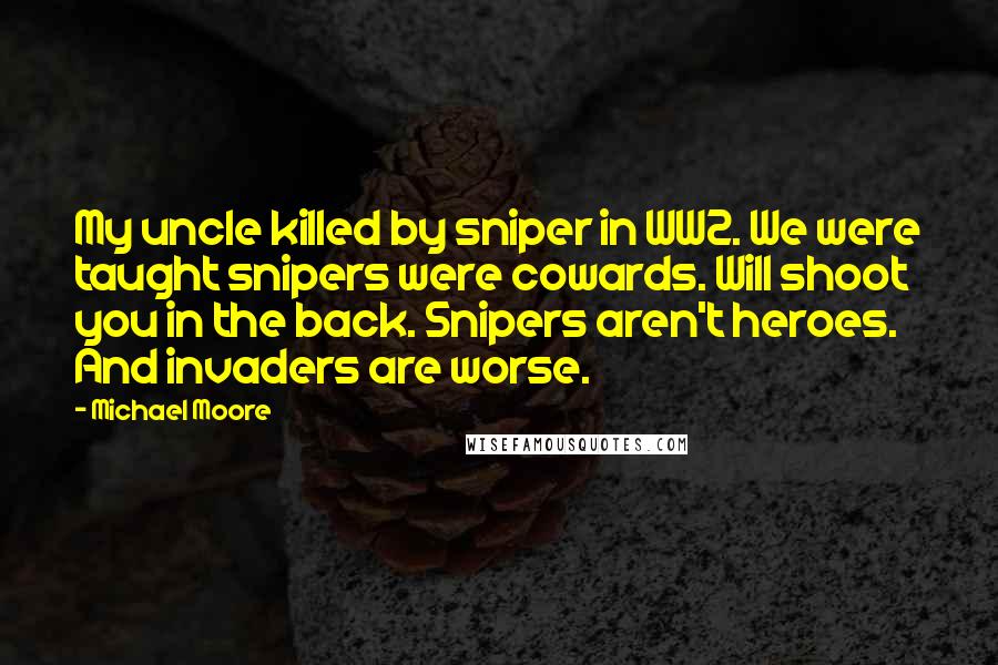 Michael Moore Quotes: My uncle killed by sniper in WW2. We were taught snipers were cowards. Will shoot you in the back. Snipers aren't heroes. And invaders are worse.