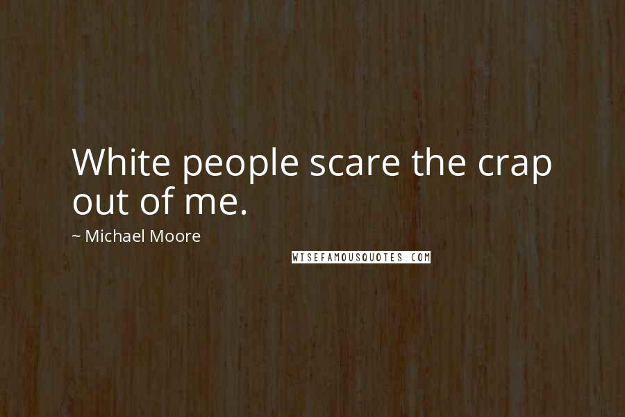 Michael Moore Quotes: White people scare the crap out of me.