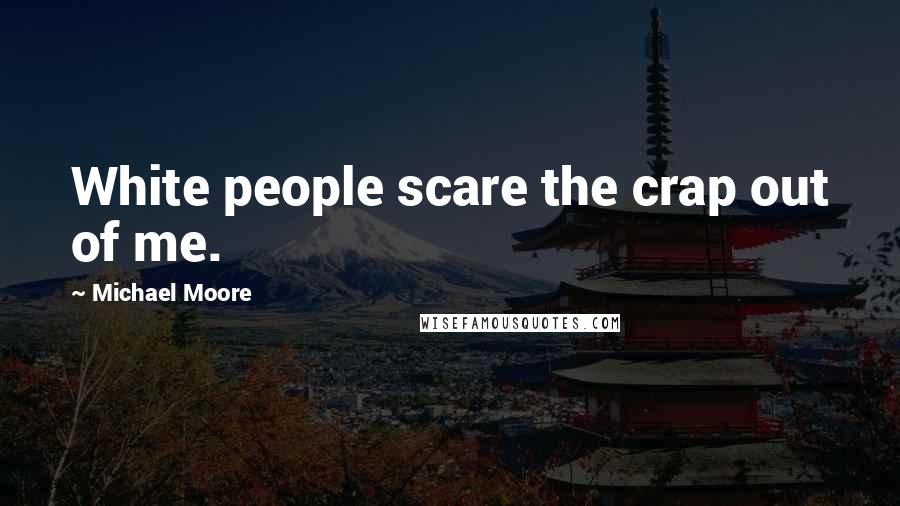 Michael Moore Quotes: White people scare the crap out of me.