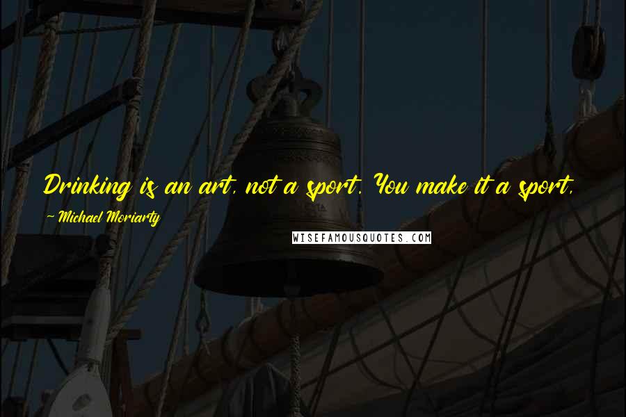 Michael Moriarty Quotes: Drinking is an art, not a sport. You make it a sport, you're dead in the water, you lose everything. It'll kill you, I tell you.