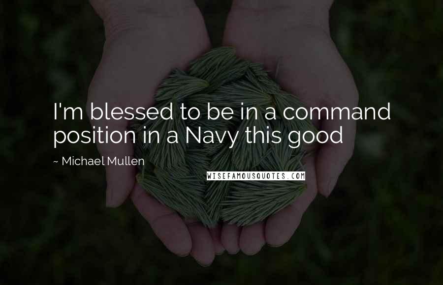 Michael Mullen Quotes: I'm blessed to be in a command position in a Navy this good