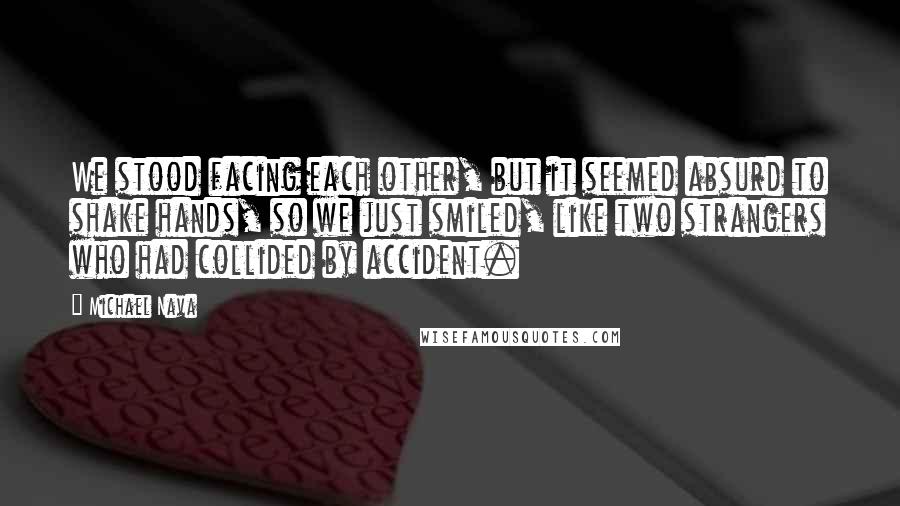 Michael Nava Quotes: We stood facing each other, but it seemed absurd to shake hands, so we just smiled, like two strangers who had collided by accident.