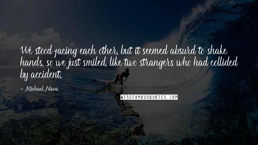 Michael Nava Quotes: We stood facing each other, but it seemed absurd to shake hands, so we just smiled, like two strangers who had collided by accident.