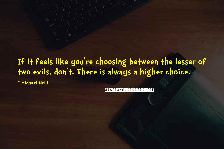 Michael Neill Quotes: If it feels like you're choosing between the lesser of two evils, don't. There is always a higher choice.