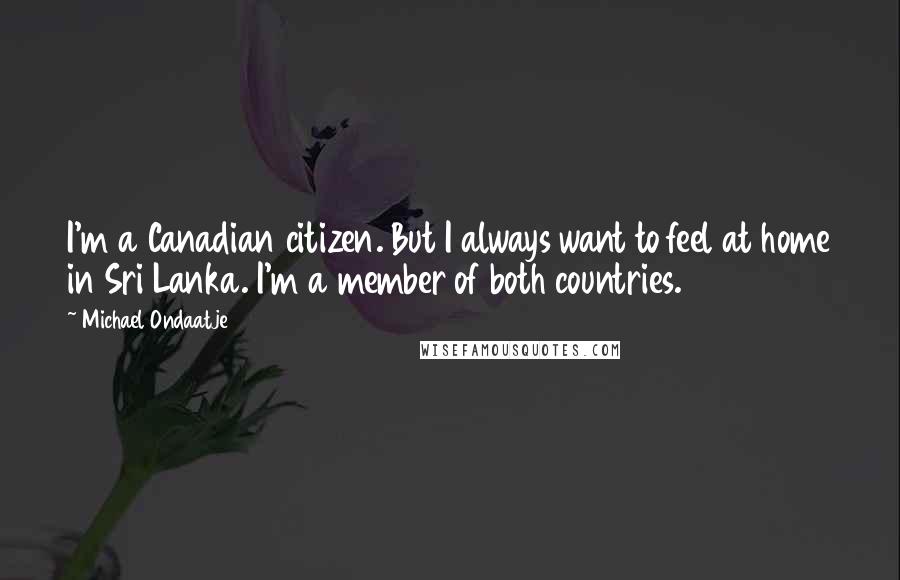 Michael Ondaatje Quotes: I'm a Canadian citizen. But I always want to feel at home in Sri Lanka. I'm a member of both countries.