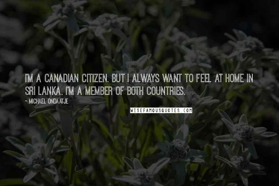 Michael Ondaatje Quotes: I'm a Canadian citizen. But I always want to feel at home in Sri Lanka. I'm a member of both countries.