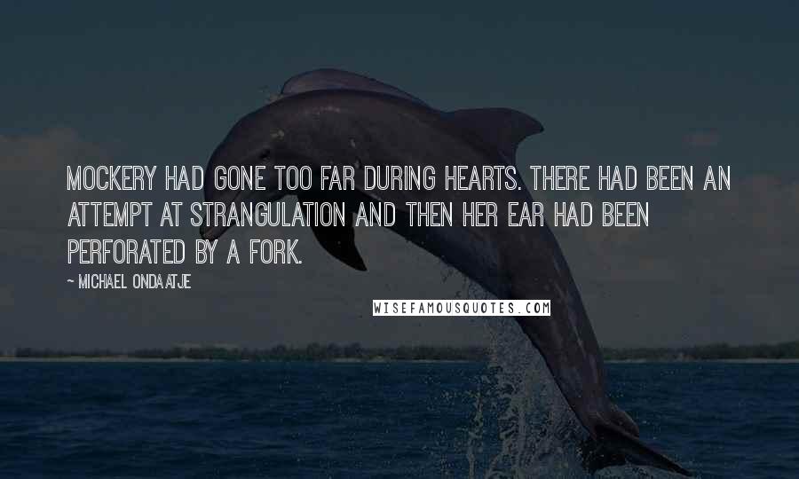 Michael Ondaatje Quotes: Mockery had gone too far during Hearts. There had been an attempt at strangulation and then her ear had been perforated by a fork.